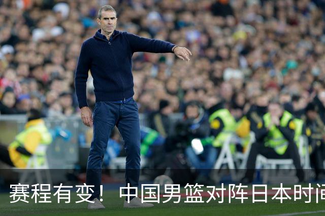 赛程有变！中国男篮对阵日本时间调整，赛前迎来3喜讯加1个坏消息