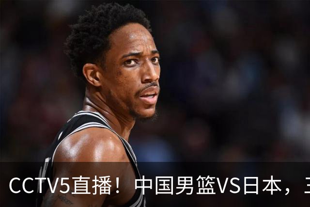 CCTV5直播！中国男篮VS日本，三将确定不打，胡明轩担大梁，郭士强下军令状